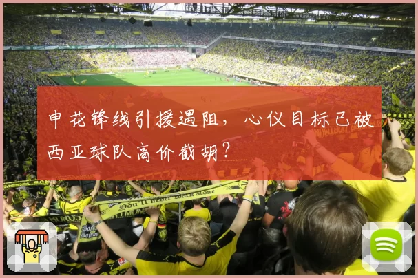 申花锋线引援遇阻，心仪目标已被西亚球队高价截胡？