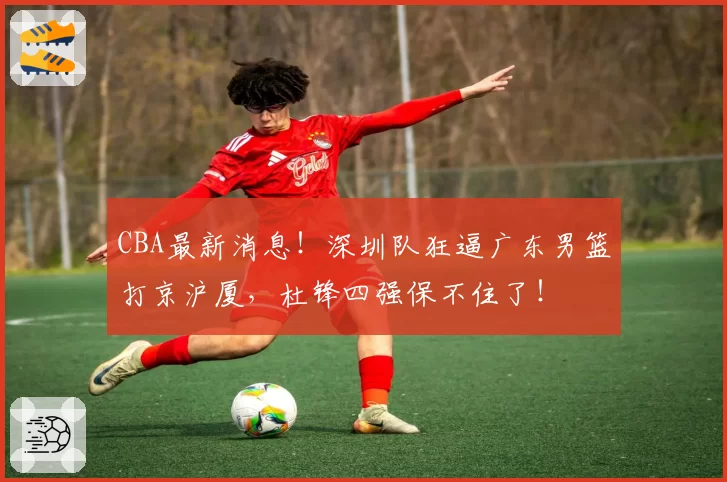 CBA最新消息！深圳队狂逼广东男篮打京沪厦，杜锋四强保不住了！