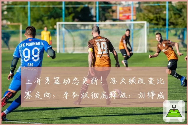 上海男篮动态更新!洛夫顿改变比赛走向,李弘权彻底释放,刘铮成为最大奇兵,张镇麟成基本盘