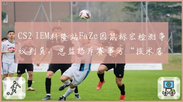 CS2 IEM科隆站FaZe因鼠标宏检测争议判负,总监怒斥赛事方“技术落后”