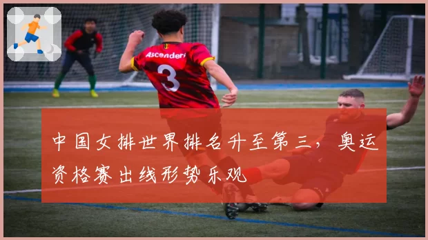 中国女排世界排名升至第三，奥运资格赛出线形势乐观
