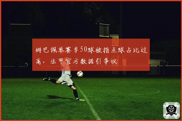 姆巴佩单赛季50球被指点球占比过高，法甲官方数据引争议