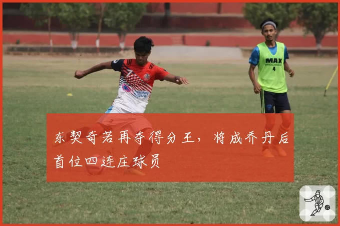 东契奇若再夺得分王，将成乔丹后首位四连庄球员