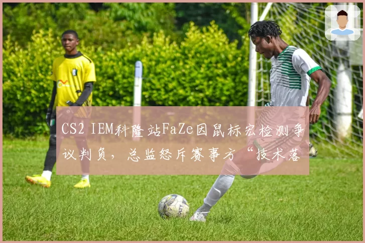 CS2 IEM科隆站FaZe因鼠标宏检测争议判负,总监怒斥赛事方“技术落后”