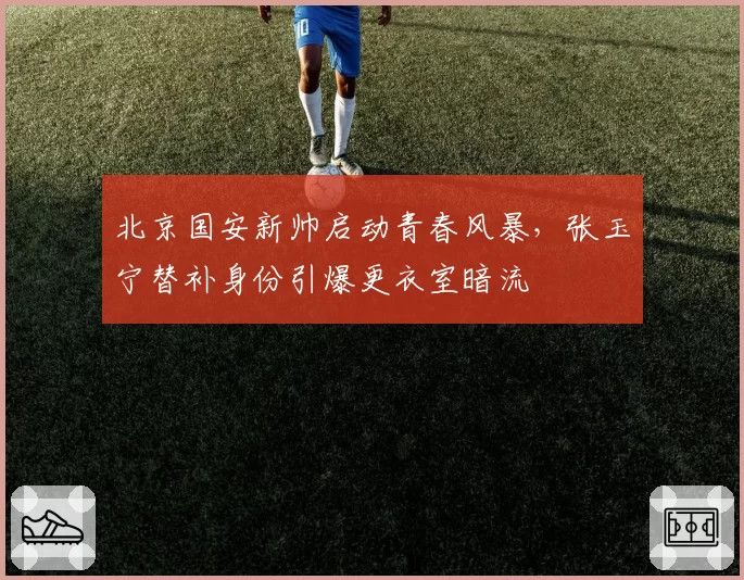 北京国安新帅启动青春风暴，张玉宁替补身份引爆更衣室暗流