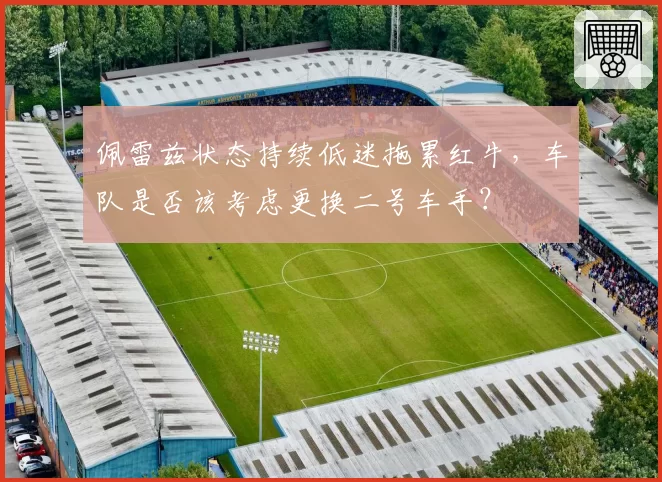 佩雷兹状态持续低迷拖累红牛，车队是否该考虑更换二号车手？