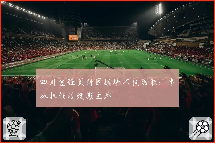 四川金强莫科因战绩不佳离职,李冰担任过渡期主帅