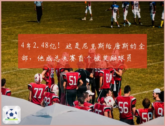 4年2.48亿!这是尼克斯给唐斯的全部,他成总决赛首个被奖励球员