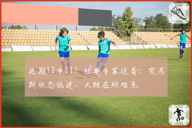 近期12中11!红单专家运哥:突尼斯状态低迷,大败在所难免