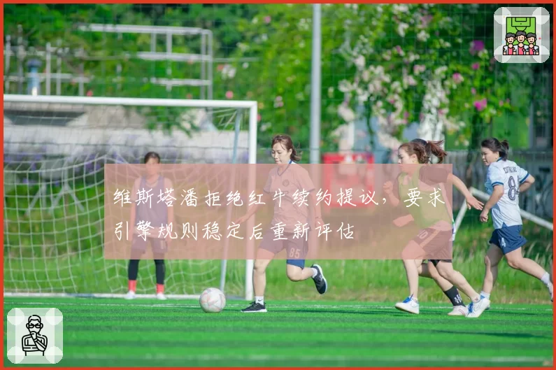 维斯塔潘拒绝红牛续约提议，要求引擎规则稳定后重新评估