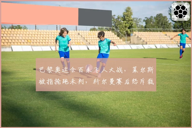 巴黎奥运会百米飞人大战，莱尔斯被指抢跑未判，科尔曼赛后怒斥裁判双重标准
