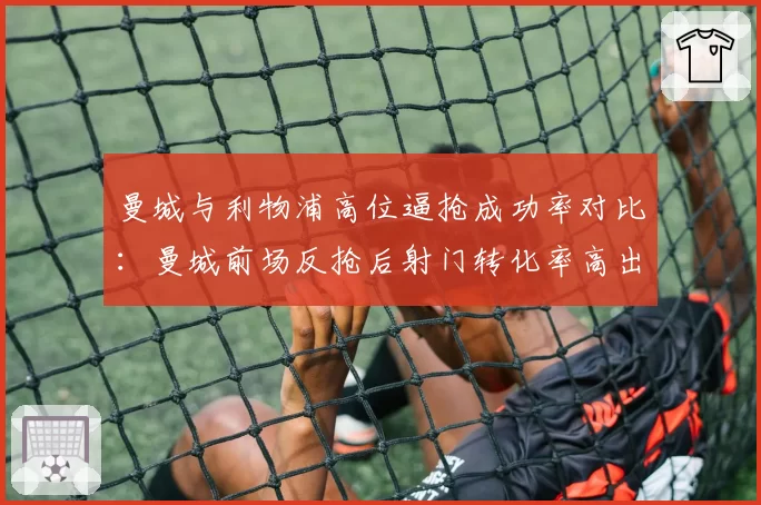 曼城与利物浦高位逼抢成功率对比：曼城前场反抢后射门转化率高出9%