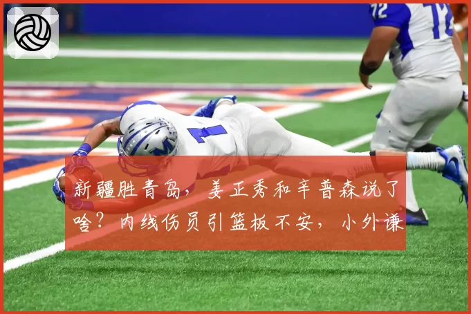 新疆胜青岛,姜正秀和辛普森说了啥?内线伤员引篮板不安,小外谦逊