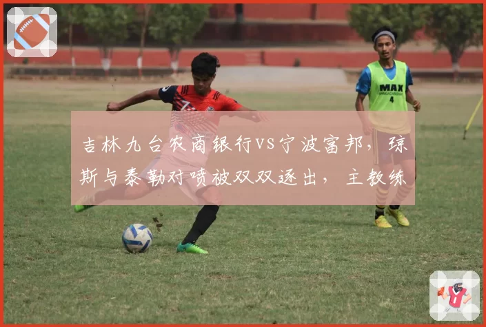 吉林九台农商银行vs宁波富邦，琼斯与泰勒对喷被双双逐出，主教练该如何约束？