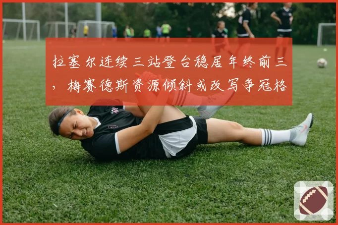 拉塞尔连续三站登台稳居年终前三,梅赛德斯资源倾斜或改写争冠格局