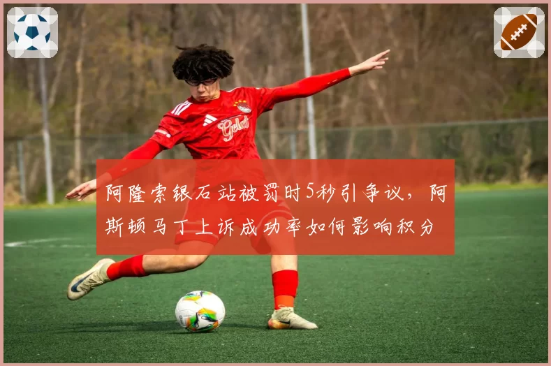 阿隆索银石站被罚时5秒引争议，阿斯顿马丁上诉成功率如何影响积分榜？