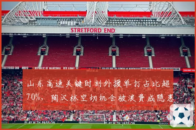 山东高速关键时刻外援单打占比超70%，陶汉林空切机会被浪费成隐患