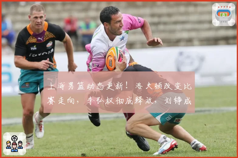 上海男篮动态更新!洛夫顿改变比赛走向,李弘权彻底释放,刘铮成为最大奇兵,张镇麟成基本盘