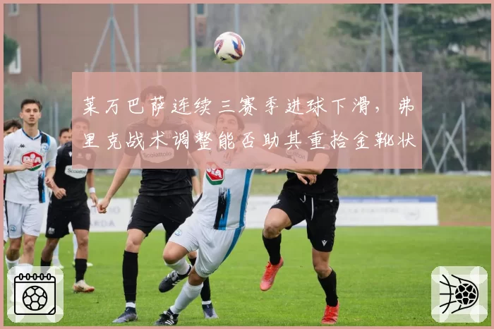 莱万巴萨连续三赛季进球下滑，弗里克战术调整能否助其重拾金靴状态