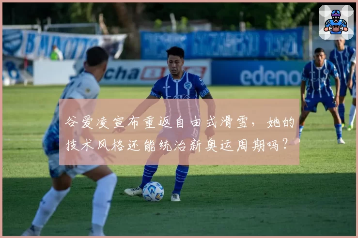 谷爱凌宣布重返自由式滑雪,她的技术风格还能统治新奥运周期吗?