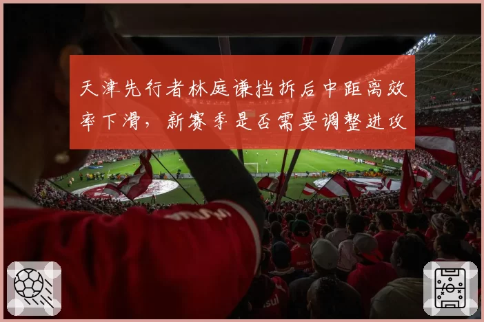 天津先行者林庭谦挡拆后中距离效率下滑，新赛季是否需要调整进攻模式？