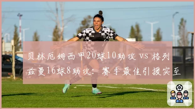 贝林厄姆西甲20球10助攻 vs 格列兹曼16球8助攻：赛季最佳引援实至名归？